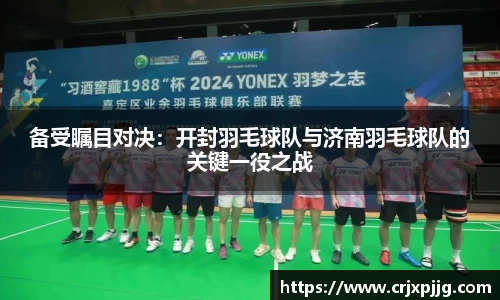 备受瞩目对决：开封羽毛球队与济南羽毛球队的关键一役之战