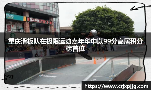 重庆滑板队在极限运动嘉年华中以99分高居积分榜首位